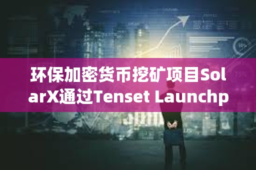 環保加密貨幣挖礦項目SolarX通過Tenset Launchpad完成300萬美元融資