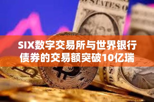 SIX數字交易所與世界銀行債券的交易額突破10億瑞士法郎