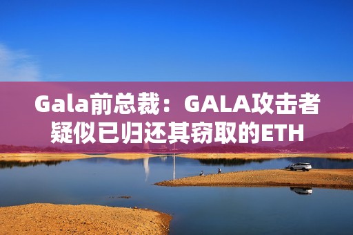 Gala前總裁：GALA攻擊者疑似已歸還其竊取的ETH