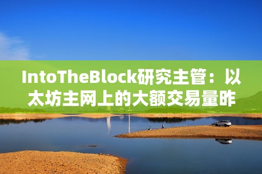 IntoTheBlock研究主管：以太坊主網上的大額交易量昨天創下88億美元的月度新高