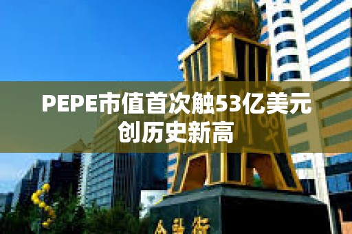PEPE市值首次觸53億美元創歷史新高