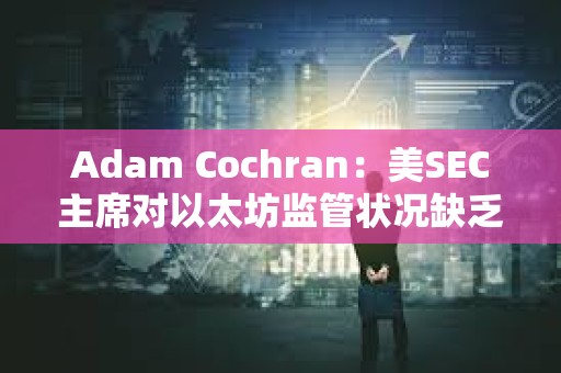 Adam Cochran：美SEC主席對以太坊監管狀況缺乏明確性