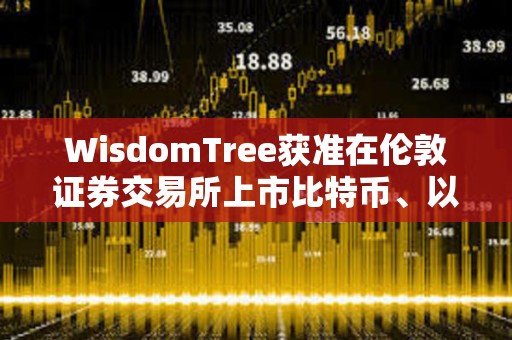 WisdomTree獲準在倫敦證券交易所上市比特幣、以太坊ETP