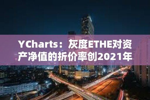 YCharts：灰度ETHE對資產凈值的折價率創2021年12月以來新低