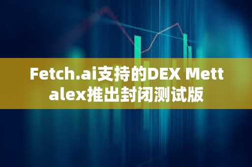 Fetch.ai支持的DEX Mettalex推出封閉測試版