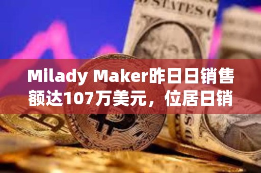 Milady Maker昨日日銷售額達107萬美元，位居日銷售額榜首