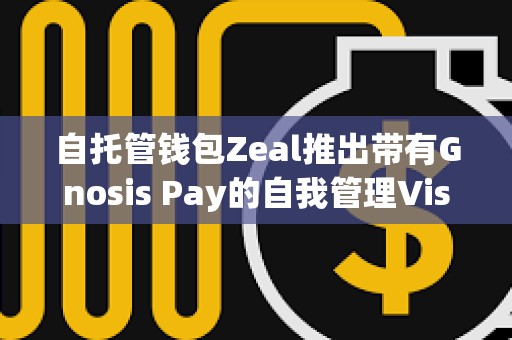 自托管錢包Zeal推出帶有Gnosis Pay的自我管理Visa卡