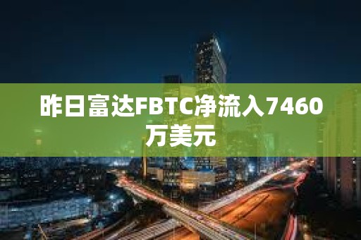 昨日富達FBTC凈流入7460萬美元