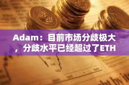 Adam：目前市場分歧極大，分歧水平已經超過了ETH轉Pos時期