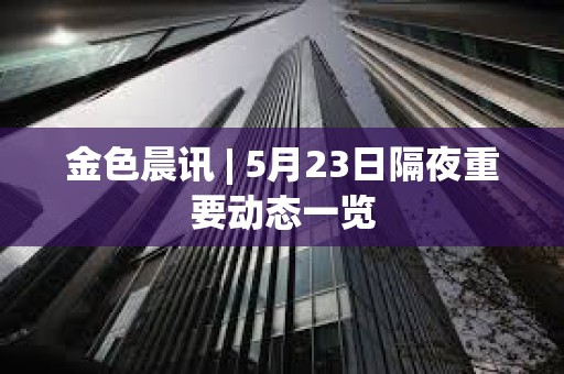 金色晨訊 | 5月23日隔夜重要動態一覽