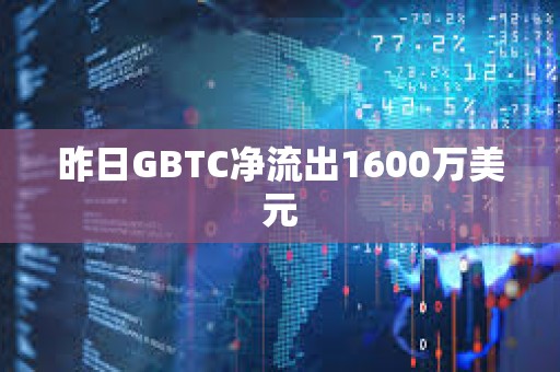 昨日GBTC凈流出1600萬美元