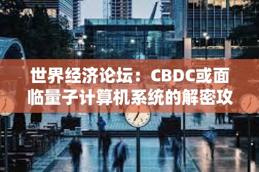 世界經濟論壇：CBDC或面臨量子計算機系統的解密攻擊