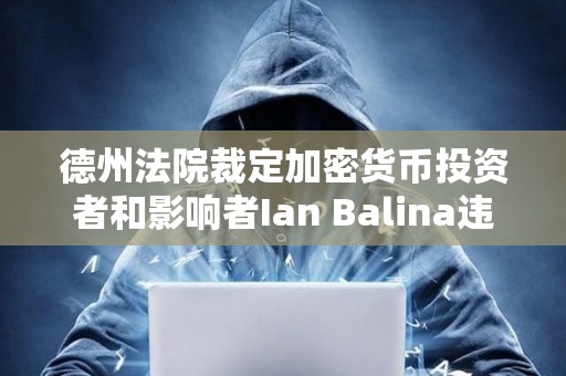 德州法院裁定加密貨幣投資者和影響者Ian Balina違反證券法