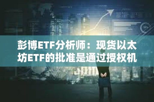 彭博ETF分析師：現(xiàn)貨以太坊ETF的批準(zhǔn)是通過授權(quán)機(jī)構(gòu)發(fā)布的