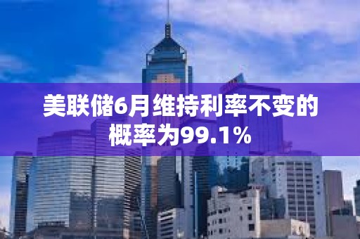美聯(lián)儲(chǔ)6月維持利率不變的概率為99.1%