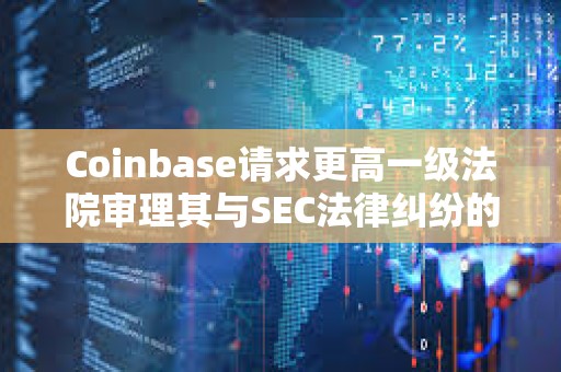 Coinbase請求更高一級法院審理其與SEC法律糾紛的核心問題