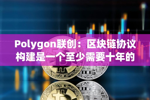 Polygon聯創：區塊鏈協議構建是一個至少需要十年的過程