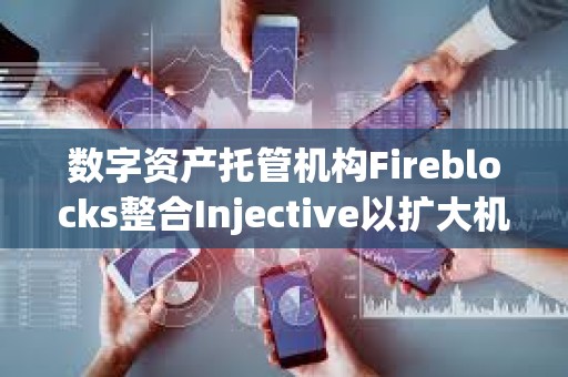 數字資產托管機構Fireblocks整合Injective以擴大機構訪問權限