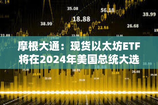 摩根大通：現貨以太坊ETF將在2024年美國總統大選前交易