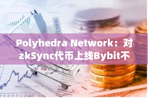 Polyhedra Network：對zkSync代幣上線Bybit不滿