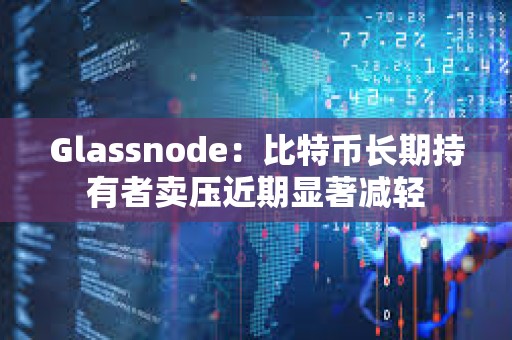 Glassnode：比特幣長期持有者賣壓近期顯著減輕