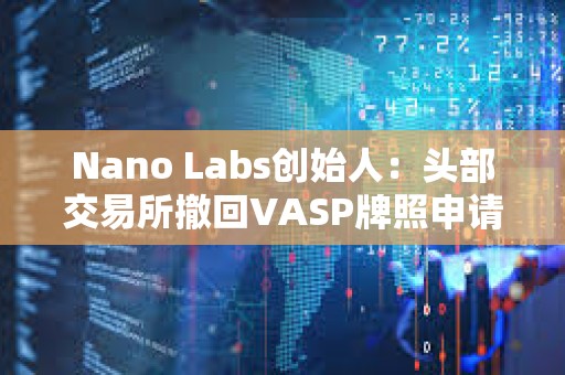Nano Labs創始人：頭部交易所撤回VASP牌照申請對香港Web3發展不是好事