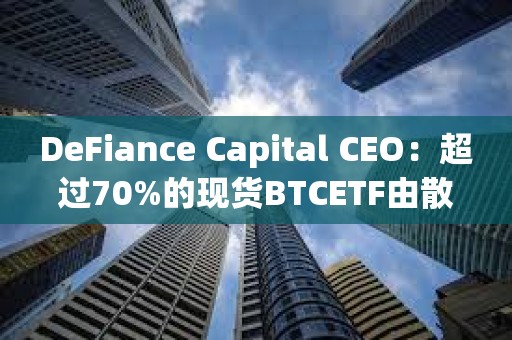 DeFiance Capital CEO：超過70%的現貨BTCETF由散戶持有