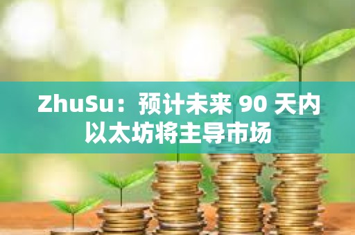 ZhuSu：預(yù)計(jì)未來(lái) 90 天內(nèi)以太坊將主導(dǎo)市場(chǎng)