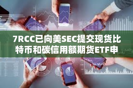 7RCC已向美SEC提交現貨比特幣和碳信用額期貨ETF申請