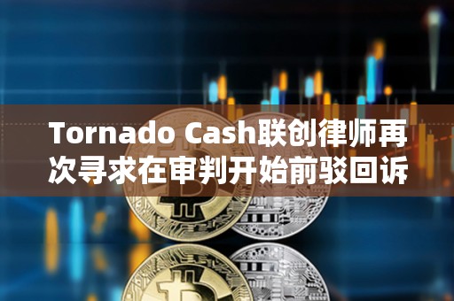 Tornado Cash聯創律師再次尋求在審判開始前駁回訴訟