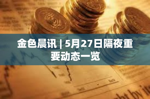 金色晨訊 | 5月27日隔夜重要動態一覽