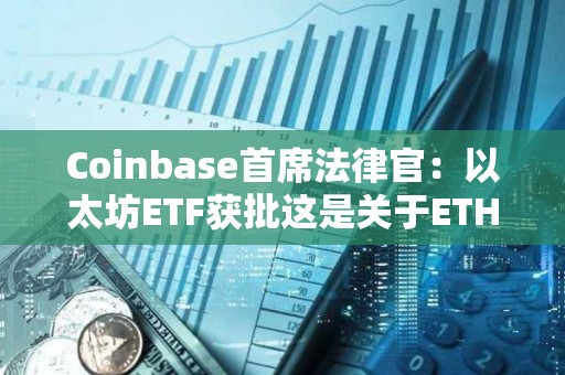 Coinbase首席法律官：以太坊ETF獲批這是關于ETH地位的長期爭論中的一個分水嶺時刻
