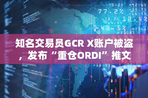 知名交易員GCR X賬戶被盜，發布“重倉ORDI”推文致ODRI短線拉升