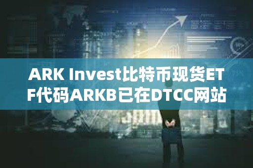 ARK Invest比特幣現貨ETF代碼ARKB已在DTCC網站列出