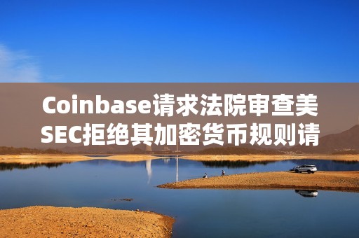 Coinbase請求法院審查美SEC拒絕其加密貨幣規則請求的決定