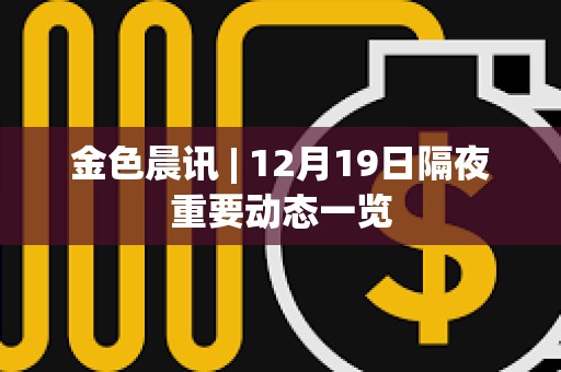 金色晨訊 | 12月19日隔夜重要動態一覽