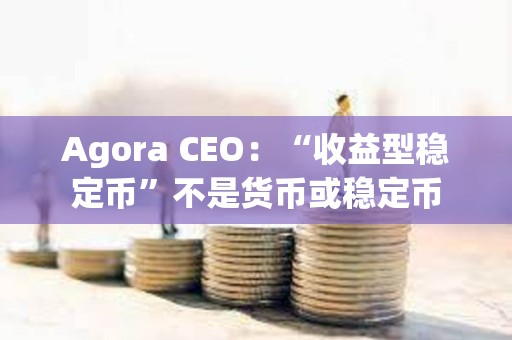 Agora CEO：“收益型穩定幣”不是貨幣或穩定幣