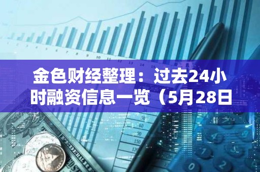 金色財經整理：過去24小時融資信息一覽（5月28日）