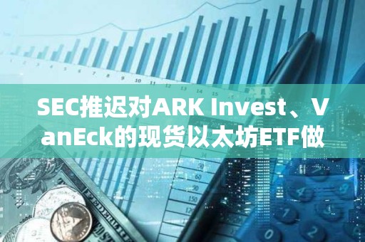 SEC推遲對ARK Invest、VanEck的現貨以太坊ETF做出決議