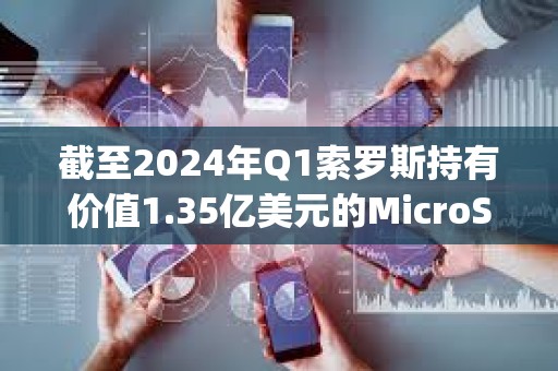 截至2024年Q1索羅斯持有價值1.35億美元的MicroStrategy股票