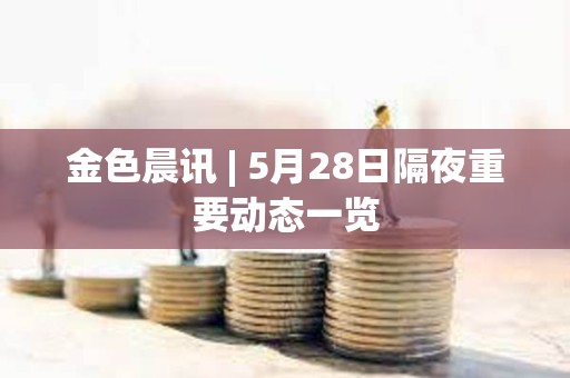 金色晨訊 | 5月28日隔夜重要?jiǎng)討B(tài)一覽