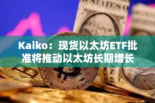 Kaiko：現(xiàn)貨以太坊ETF批準(zhǔn)將推動(dòng)以太坊長(zhǎng)期增長(zhǎng)