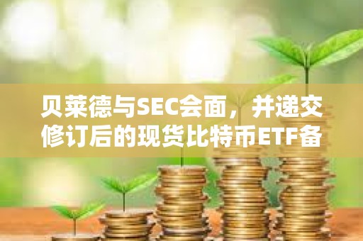 貝萊德與SEC會面，并遞交修訂后的現貨比特幣ETF備案