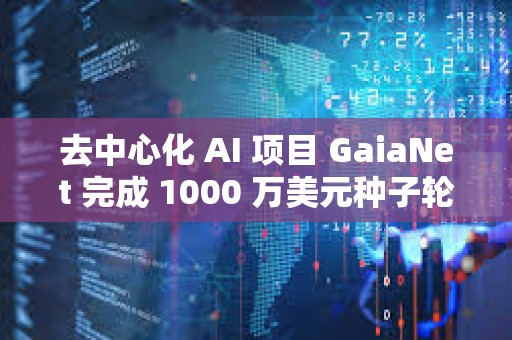 去中心化 AI 項(xiàng)目 GaiaNet 完成 1000 萬(wàn)美元種子輪融資