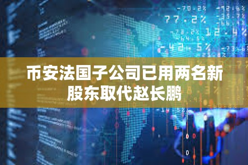 幣安法國(guó)子公司已用兩名新股東取代趙長(zhǎng)鵬