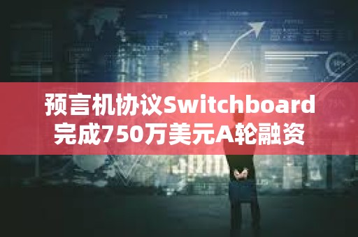 預(yù)言機(jī)協(xié)議Switchboard完成750萬(wàn)美元A輪融資