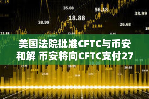 美國法院批準CFTC與幣安和解 幣安將向CFTC支付27億美元