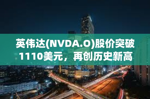 英偉達(NVDA.O)股價突破1110美元，再創歷史新高