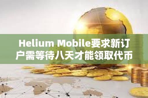 Helium Mobile要求新訂戶需等待八天才能領取代幣