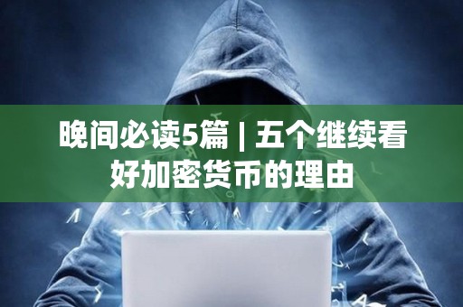 晚間必讀5篇 | 五個繼續(xù)看好加密貨幣的理由